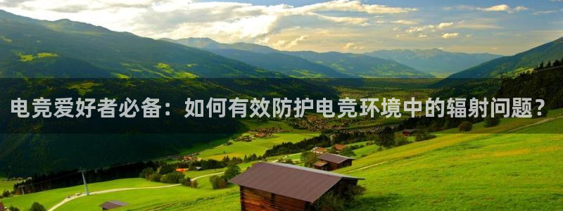 k1电竞在哪下单：电竞爱好者必备：如何有效防护电竞环境中的辐射问题？